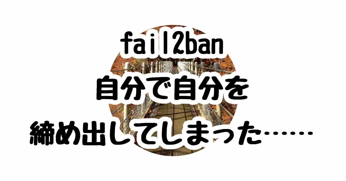 Fail2Ban 自分自身を締め出したときの解決方法